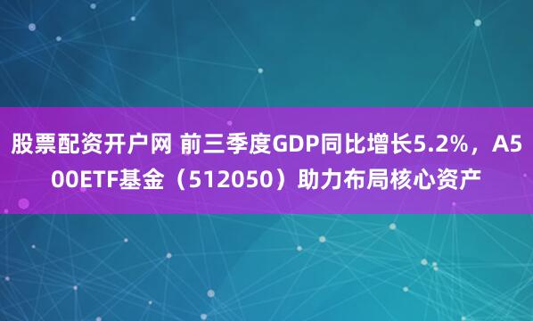 股票配资开户网 前三季度GDP同比增长5.2%，A500ETF基金（512050）助力布局核心资产