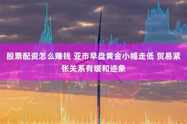 股票配资怎么赚钱 亚市早盘黄金小幅走低 贸易紧张关系有缓和迹象