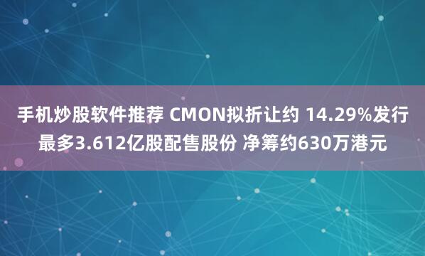 手机炒股软件推荐 CMON拟折让约 14.29%发行最多3.612亿股配售股份 净筹约630万港元