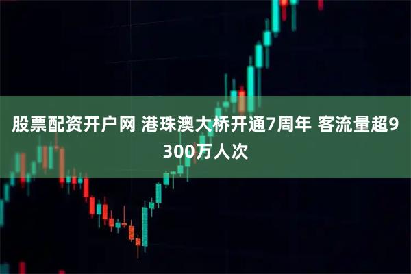 股票配资开户网 港珠澳大桥开通7周年 客流量超9300万人次