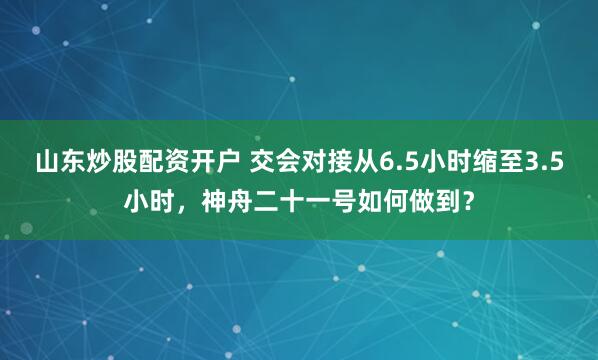 山东炒股配资开户 交会对接从6.5小时缩至3.5小时，神舟二十一号如何做到？