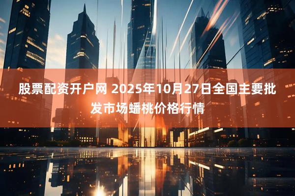 股票配资开户网 2025年10月27日全国主要批发市场蟠桃价格行情