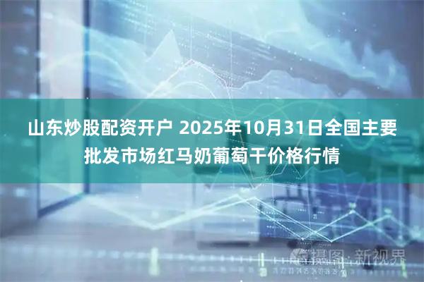 山东炒股配资开户 2025年10月31日全国主要批发市场红马奶葡萄干价格行情