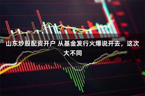 山东炒股配资开户 从基金发行火爆说开去，这次大不同