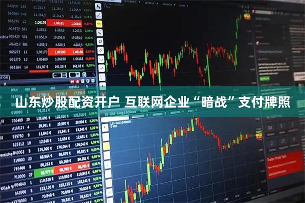 山东炒股配资开户 互联网企业“暗战”支付牌照