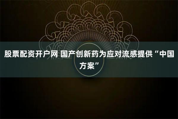 股票配资开户网 国产创新药为应对流感提供“中国方案”