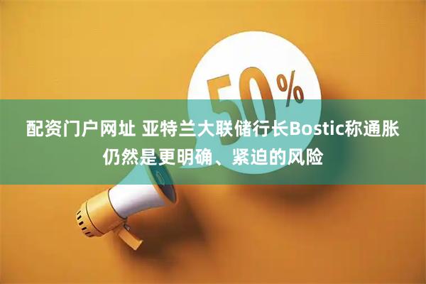 配资门户网址 亚特兰大联储行长Bostic称通胀仍然是更明确、紧迫的风险