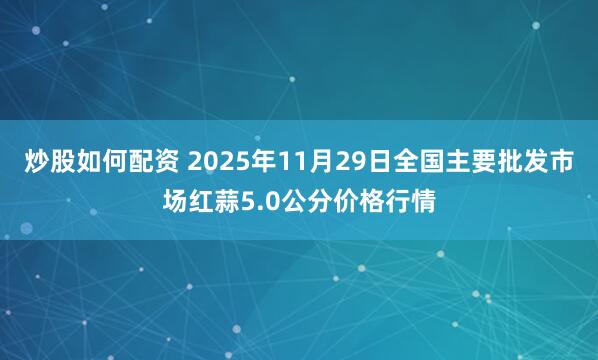 炒股如何配资 2025年11月29日全国主要批发市场红蒜5.0公分价格行情