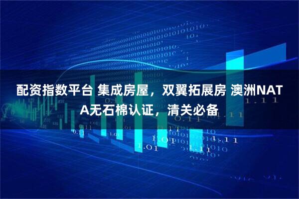 配资指数平台 集成房屋，双翼拓展房 澳洲NATA无石棉认证，清关必备