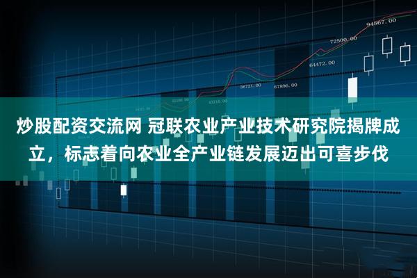 炒股配资交流网 冠联农业产业技术研究院揭牌成立，标志着向农业全产业链发展迈出可喜步伐