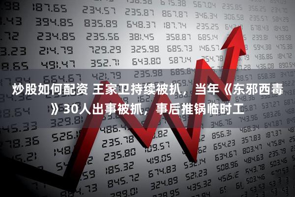 炒股如何配资 王家卫持续被扒，当年《东邪西毒》30人出事被抓，事后推锅临时工