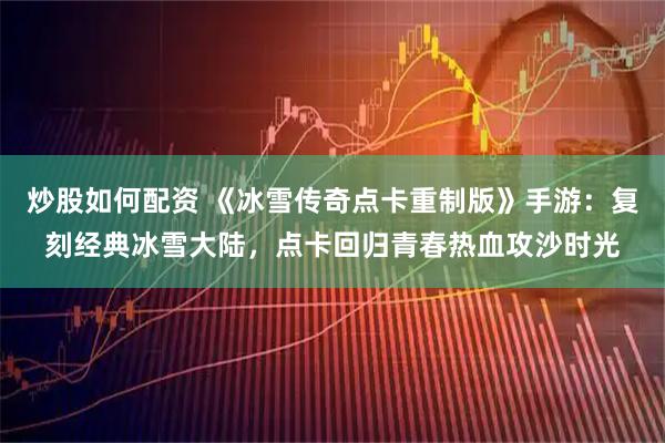 炒股如何配资 《冰雪传奇点卡重制版》手游：复刻经典冰雪大陆，点卡回归青春热血攻沙时光