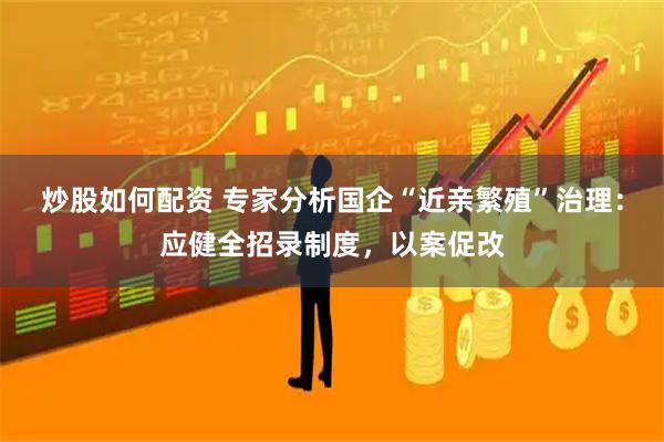 炒股如何配资 专家分析国企“近亲繁殖”治理：应健全招录制度，以案促改