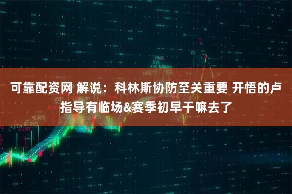 可靠配资网 解说：科林斯协防至关重要 开悟的卢指导有临场&赛季初早干嘛去了