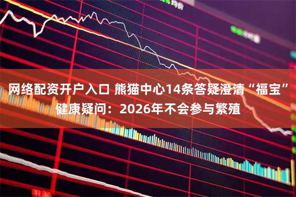 网络配资开户入口 熊猫中心14条答疑澄清“福宝”健康疑问：2026年不会参与繁殖