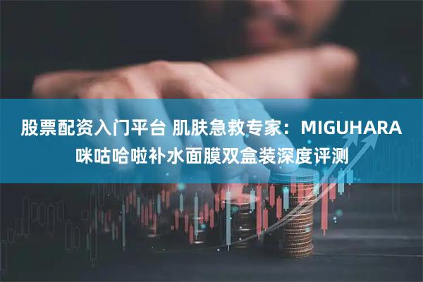 股票配资入门平台 肌肤急救专家：MIGUHARA咪咕哈啦补水面膜双盒装深度评测