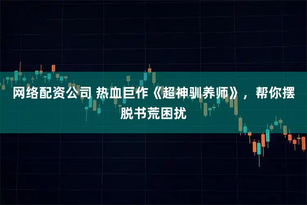 网络配资公司 热血巨作《超神驯养师》，帮你摆脱书荒困扰