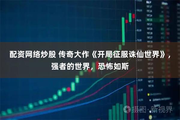 配资网络炒股 传奇大作《开局征服诛仙世界》,强者的世界,恐怖如斯