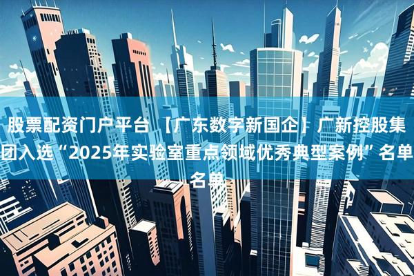 股票配资门户平台 【广东数字新国企】广新控股集团入选“2025年实验室重点领域优秀典型案例”名单