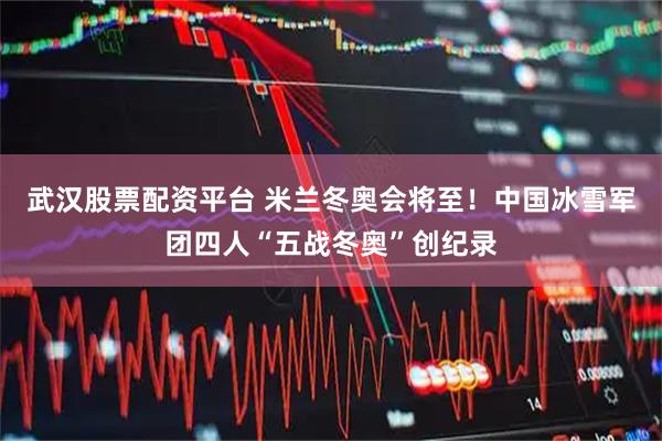 武汉股票配资平台 米兰冬奥会将至！中国冰雪军团四人“五战冬奥”创纪录