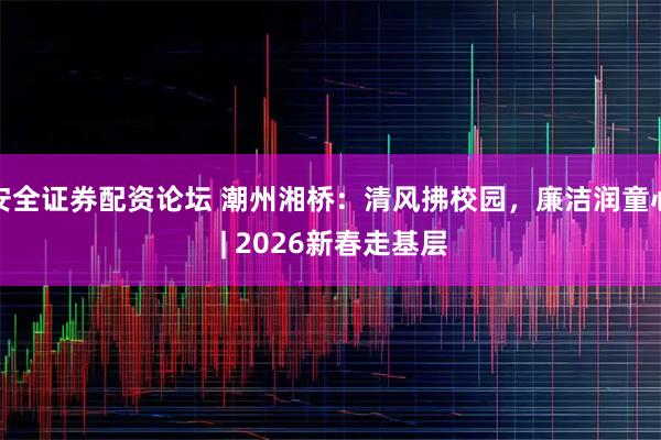 安全证券配资论坛 潮州湘桥:清风拂校园,廉洁润童心 | 2026新春走基层