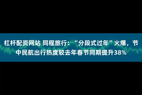 杠杆配资网站 同程旅行：“分段式过年”火爆，节中民航出行热度较去年春节同期提升38%