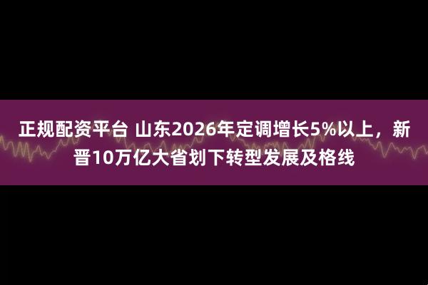 正规配资平台 山东2026年定调增长5%以上,新晋10万亿大省划下转型发展及格线