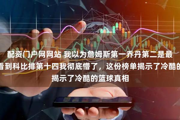 配资门户网网站 我以为詹姆斯第一乔丹第二是最大争议,看到科比排第十四我彻底懵了,这份榜单揭示了冷酷的篮球真相