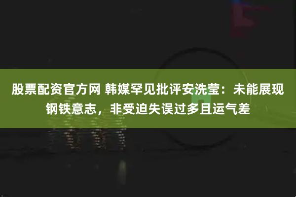 股票配资官方网 韩媒罕见批评安洗莹:未能展现钢铁意志,非受迫失误过多且运气差
