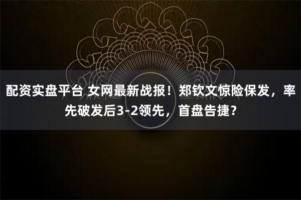 配资实盘平台 女网最新战报!郑钦文惊险保发,率先破发后3-2领先,首盘告捷?