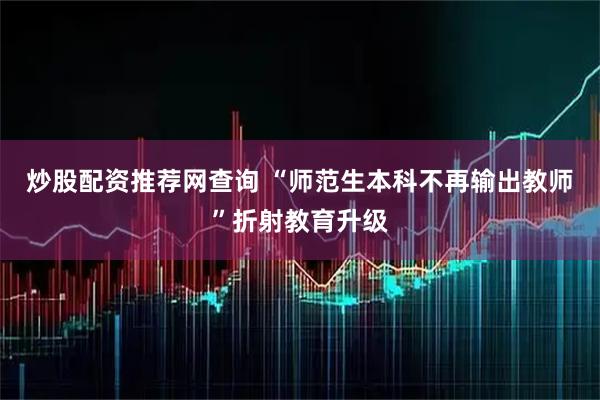 炒股配资推荐网查询 “师范生本科不再输出教师”折射教育升级