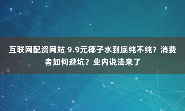 互联网配资网站 9.9元椰子水到底纯不纯?消费者如何避坑?业内说法来了