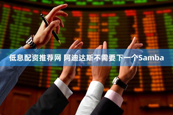 低息配资推荐网 阿迪达斯不需要下一个Samba