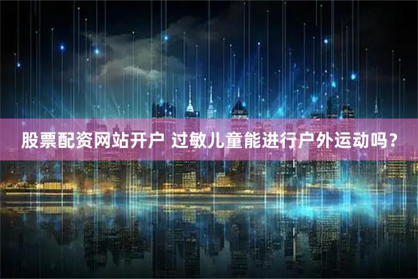 股票配资网站开户 过敏儿童能进行户外运动吗？