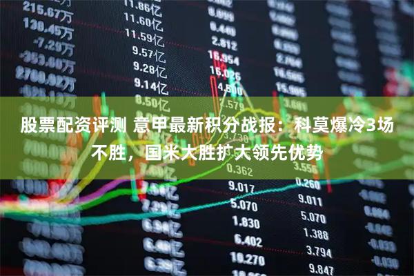 股票配资评测 意甲最新积分战报：科莫爆冷3场不胜，国米大胜扩大领先优势