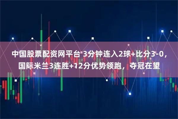 中国股票配资网平台 3分钟连入2球+比分3-0，国际米兰3连胜+12分优势领跑，夺冠在望