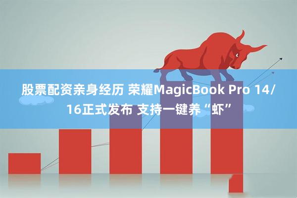 股票配资亲身经历 荣耀MagicBook Pro 14/16正式发布 支持一键养“虾”
