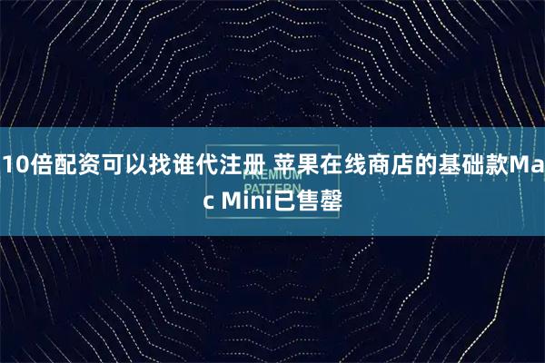 10倍配资可以找谁代注册 苹果在线商店的基础款Mac Mini已售罄