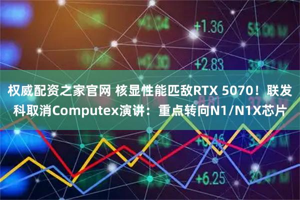 权威配资之家官网 核显性能匹敌RTX 5070！联发科取消Computex演讲：重点转向N1/N1X芯片